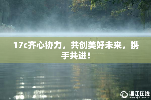 17c齐心协力，共创美好未来，携手共进！