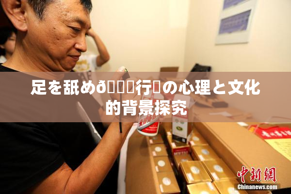 足を舐め🌃行為の心理と文化的背景探究