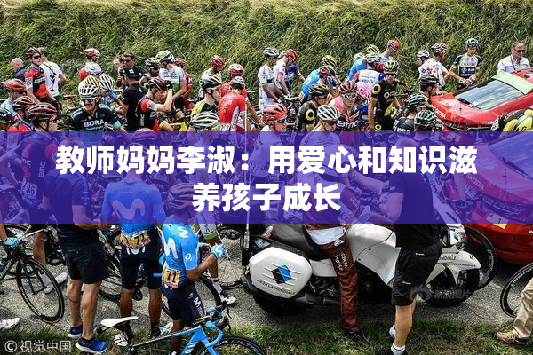 教师妈妈李淑：用爱心和知识滋养孩子成长