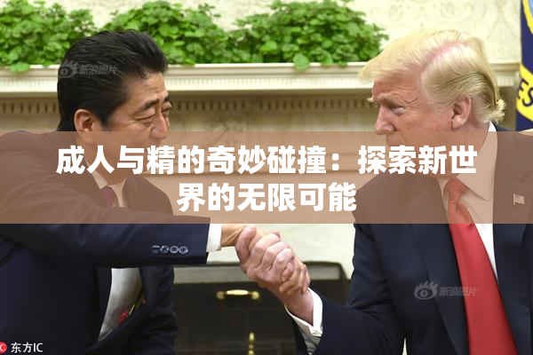 成人与精的奇妙碰撞：探索新世界的无限可能