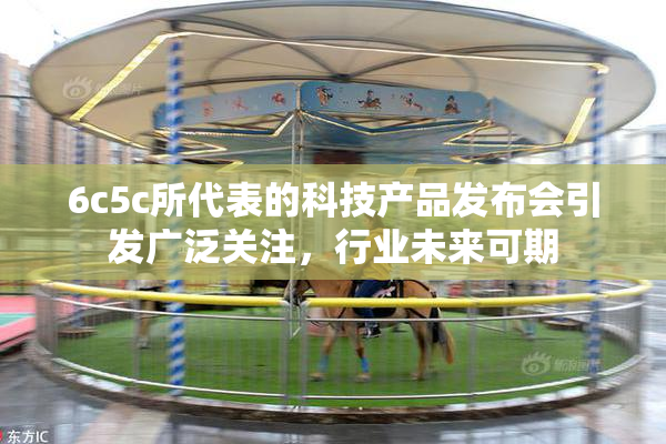 6c5c所代表的科技产品发布会引发广泛关注，行业未来可期