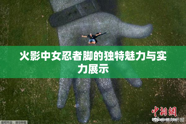 火影中女忍者脚的独特魅力与实力展示