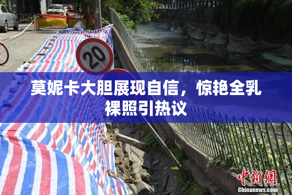 莫妮卡大胆展现自信，惊艳全乳裸照引热议