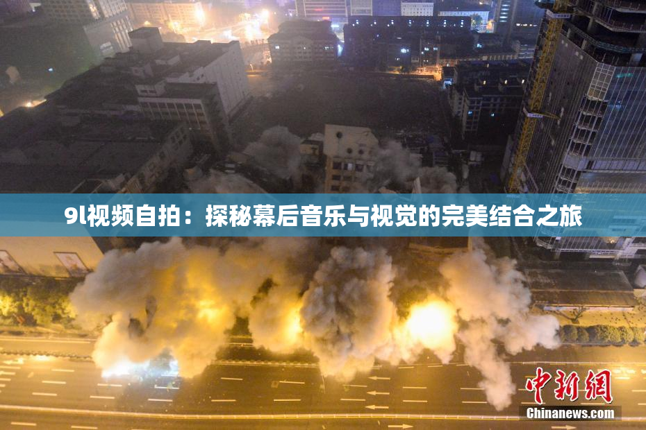 9l视频自拍：探秘幕后音乐与视觉的完美结合之旅