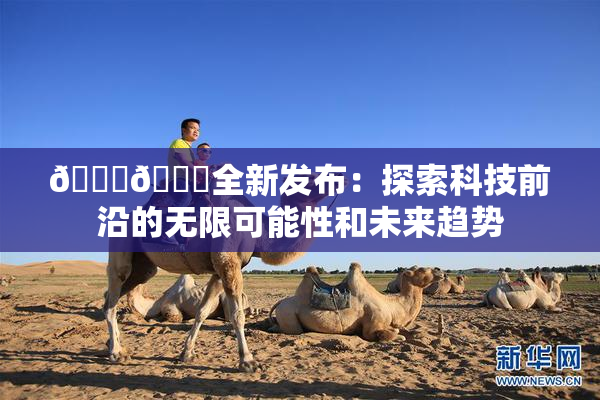 🔞🍆全新发布：探索科技前沿的无限可能性和未来趋势