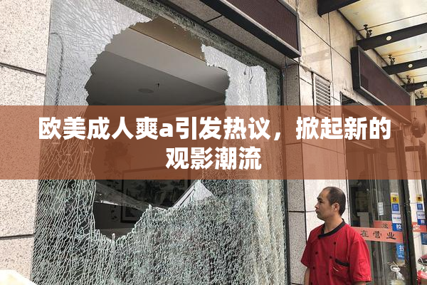 欧美成人爽a引发热议，掀起新的观影潮流