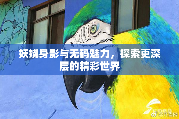 妖娆身影与无码魅力，探索更深层的精彩世界