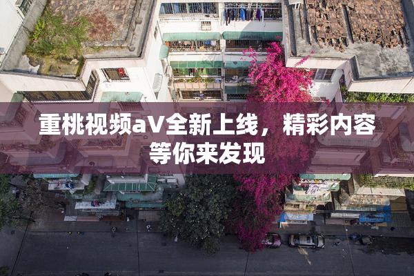 重桃视频aV全新上线，精彩内容等你来发现