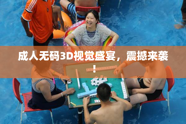 成人无码3D视觉盛宴，震撼来袭！