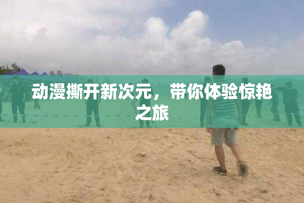 动漫撕开新次元，带你体验惊艳之旅