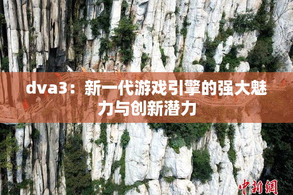 dva3：新一代游戏引擎的强大魅力与创新潜力