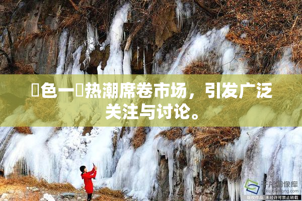 黃色一級热潮席卷市场，引发广泛关注与讨论。
