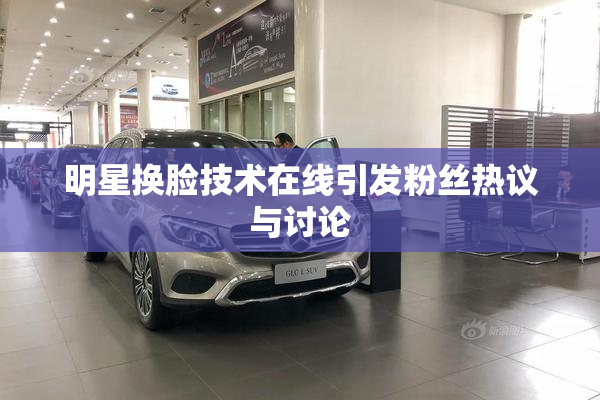 明星换脸技术在线引发粉丝热议与讨论