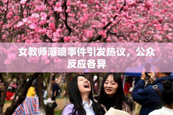 女教师潮喷事件引发热议，公众反应各异