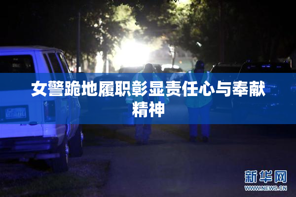 女警跪地履职彰显责任心与奉献精神