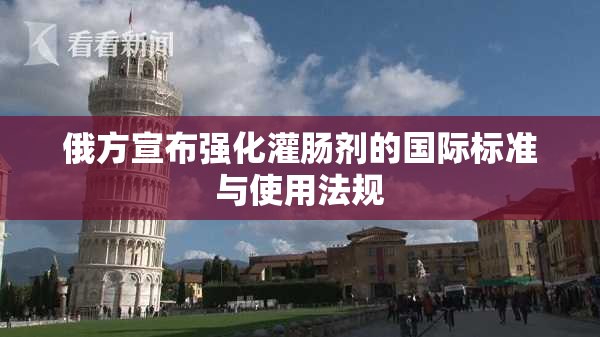 俄方宣布强化灌肠剂的国际标准与使用法规