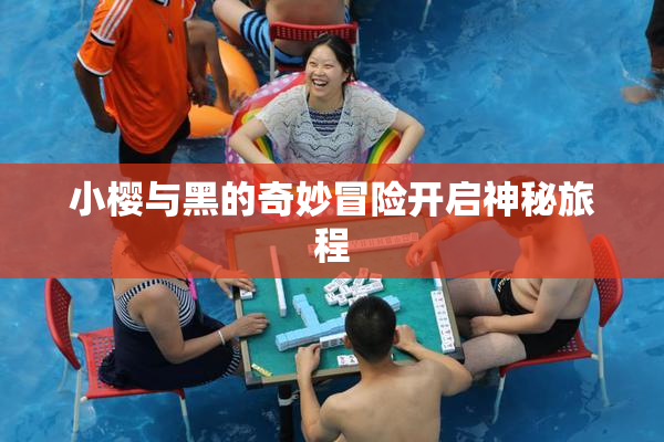 小樱与黑的奇妙冒险开启神秘旅程