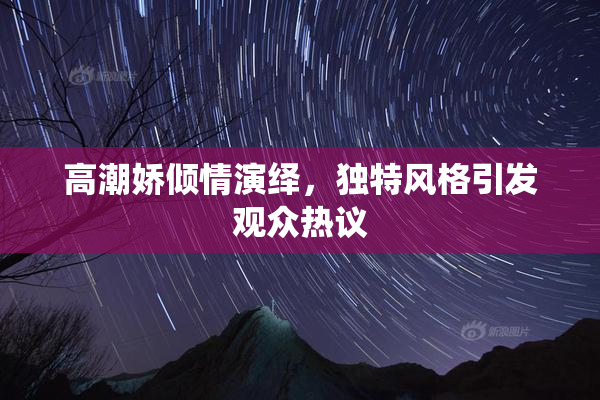 高潮娇倾情演绎，独特风格引发观众热议