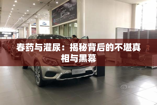 春药与灌尿：揭秘背后的不堪真相与黑幕