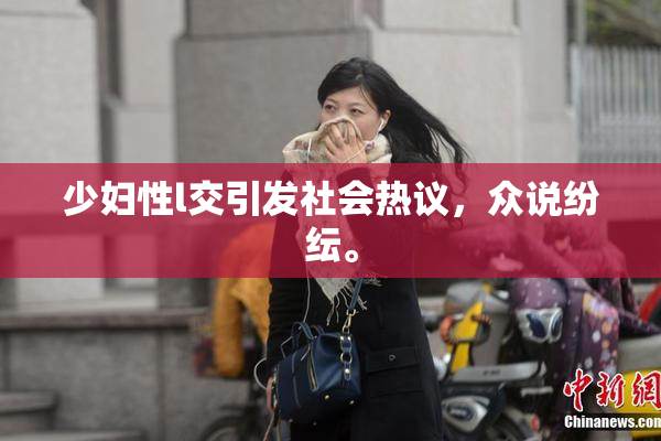 少妇性l交引发社会热议，众说纷纭。