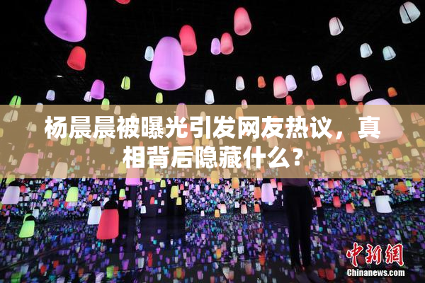 杨晨晨被曝光引发网友热议，真相背后隐藏什么？