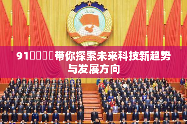 91❌‌❌‌带你探索未来科技新趋势与发展方向