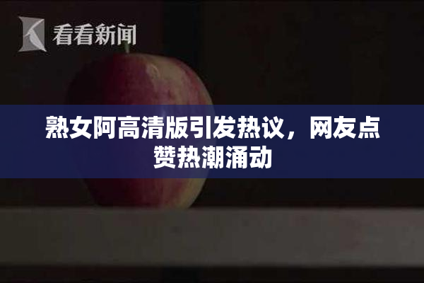 熟女阿高清版引发热议，网友点赞热潮涌动