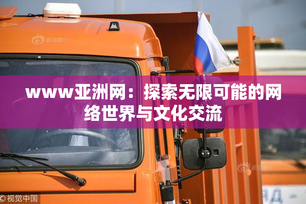 www亚洲网：探索无限可能的网络世界与文化交流