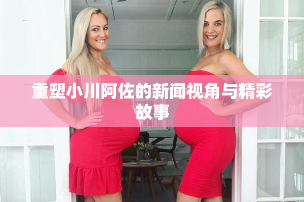 重塑小川阿佐的新闻视角与精彩故事