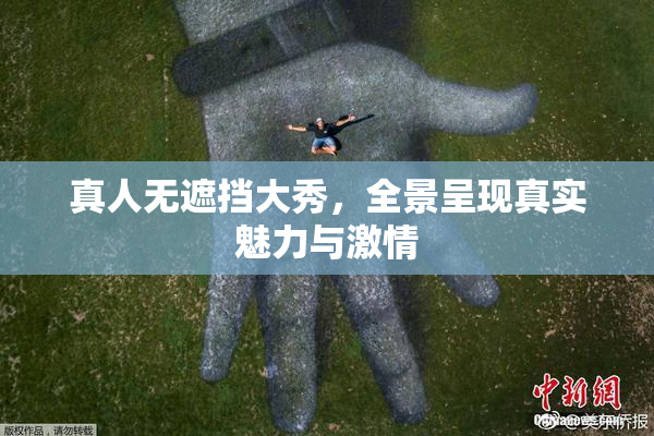 真人无遮挡大秀，全景呈现真实魅力与激情