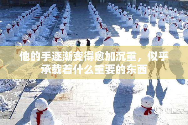 他的手逐渐变得愈加沉重，似乎承载着什么重要的东西
