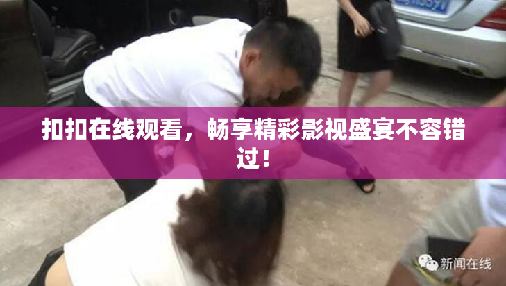 扣扣在线观看，畅享精彩影视盛宴不容错过！
