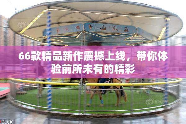 66款精品新作震撼上线，带你体验前所未有的精彩