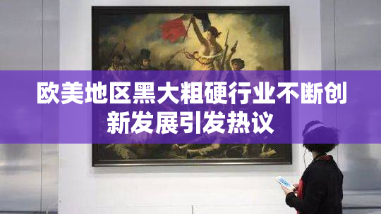 欧美地区黑大粗硬行业不断创新发展引发热议