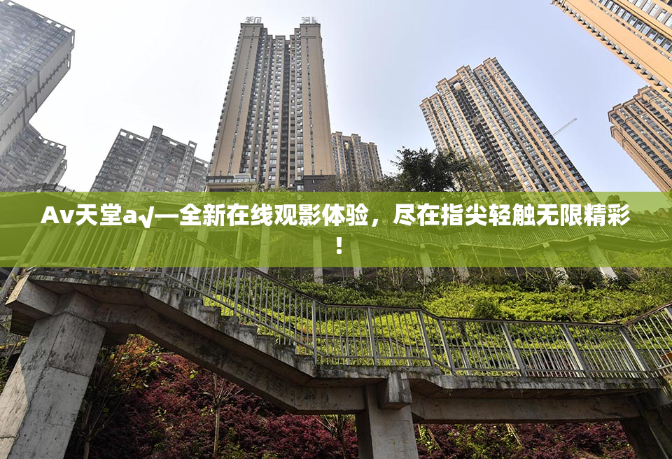 Av天堂a√—全新在线观影体验，尽在指尖轻触无限精彩！