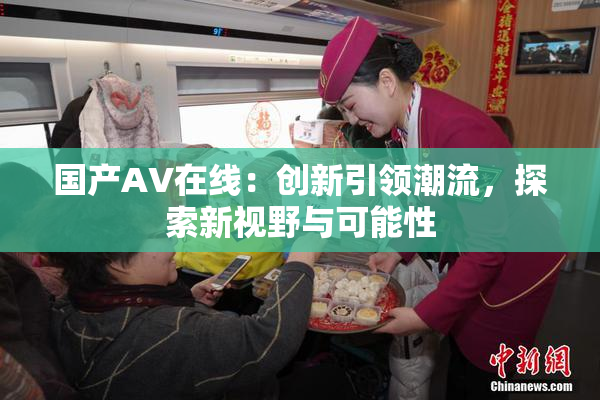 国产AV在线：创新引领潮流，探索新视野与可能性