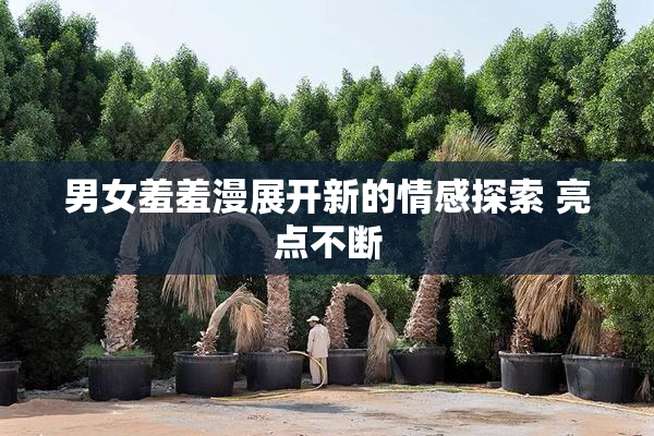 男女羞羞漫展开新的情感探索 亮点不断