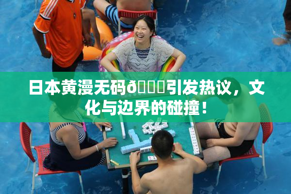 日本黄漫无码🔞引发热议，文化与边界的碰撞！