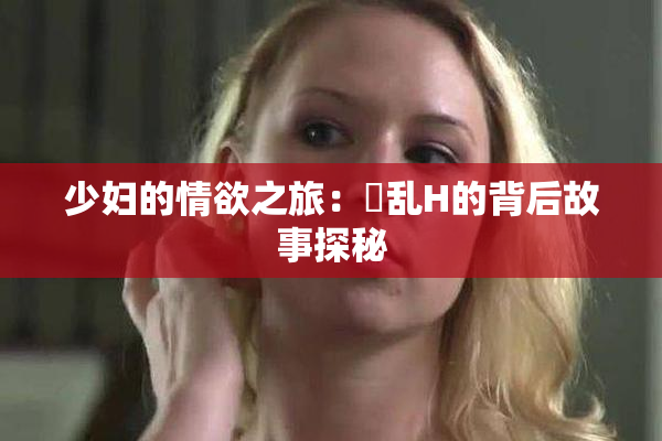 少妇的情欲之旅：婬乱H的背后故事探秘