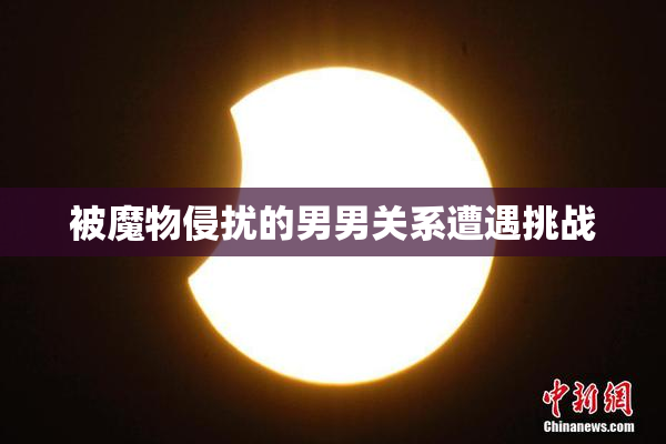 被魔物侵扰的男男关系遭遇挑战