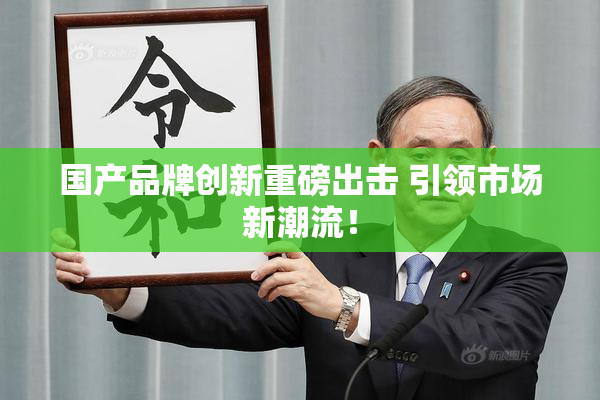 国产品牌创新重磅出击 引领市场新潮流！