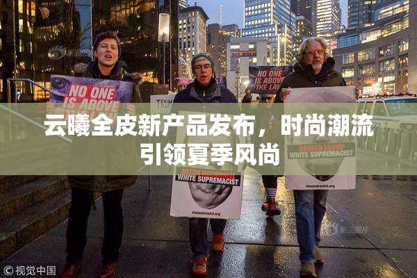 云曦全皮新产品发布，时尚潮流引领夏季风尚