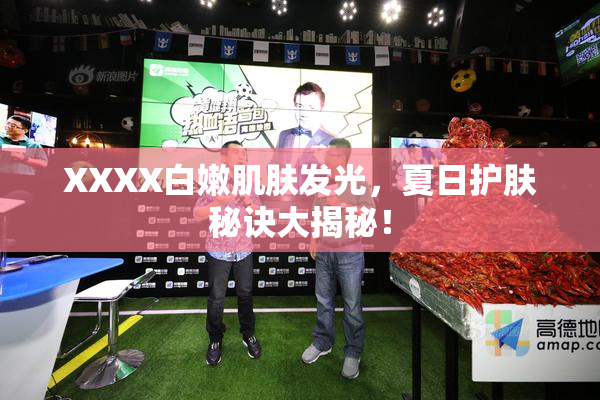 XXXX白嫩肌肤发光，夏日护肤秘诀大揭秘！