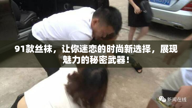 91款丝袜，让你迷恋的时尚新选择，展现魅力的秘密武器！