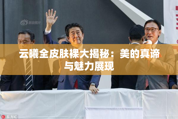 云曦全皮肤裸大揭秘：美的真谛与魅力展现