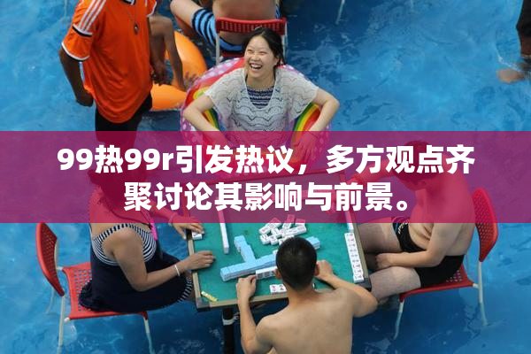 99热99r引发热议，多方观点齐聚讨论其影响与前景。