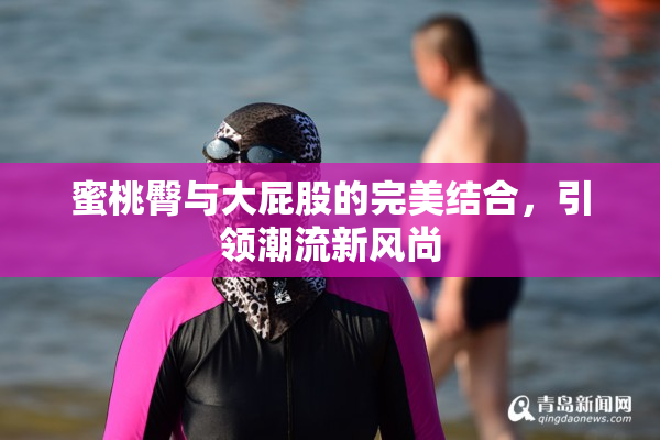 蜜桃臀与大屁股的完美结合，引领潮流新风尚