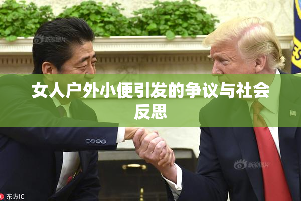 女人户外小便引发的争议与社会反思