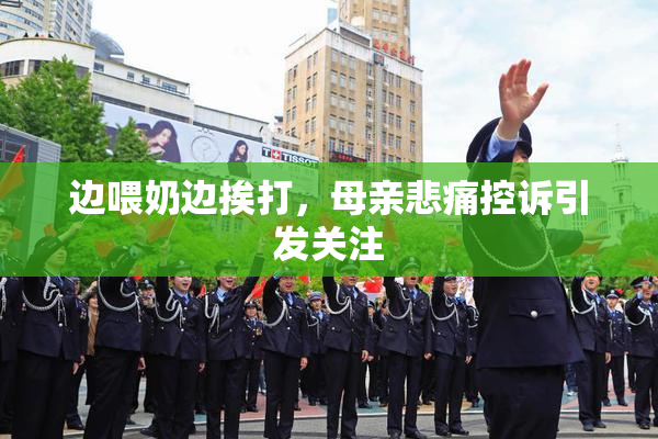 边喂奶边挨打，母亲悲痛控诉引发关注