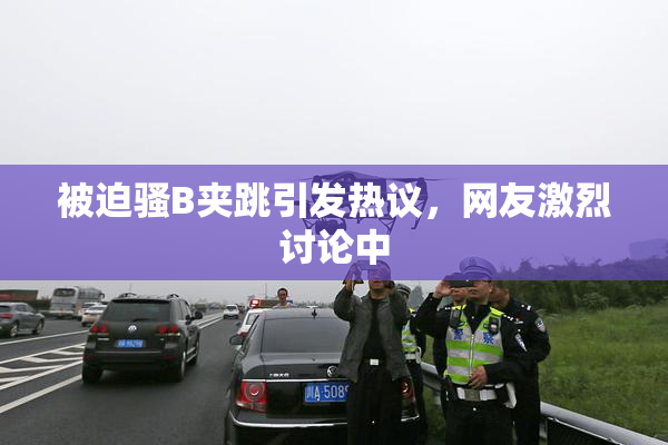 被迫骚B夹跳引发热议，网友激烈讨论中